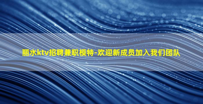丽水ktv招聘兼职模特-欢迎新成员加入我们团队