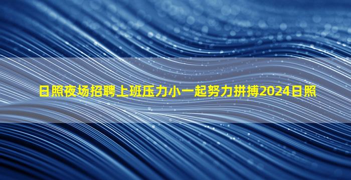日照夜场招聘上班压力小一起努力拼搏2024日照