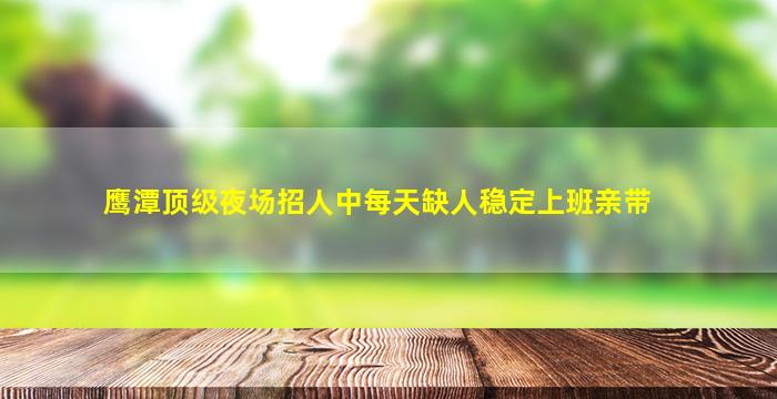 鹰潭顶级夜场招人中每天缺人稳定上班亲带